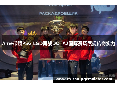 Ame带领PSG LGD再战DOTA2国际赛场展现传奇实力 Ame带领PSG LGD再战DOTA2国际赛场展现传奇实力