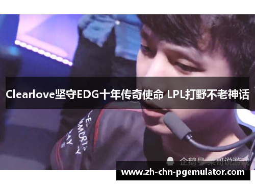 Clearlove坚守EDG十年传奇使命 LPL打野不老神话 Clearlove坚守EDG十年传奇使命 LPL打野不老神话