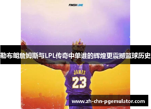勒布朗詹姆斯与LPL传奇中单谁的辉煌更震撼篮球历史 勒布朗詹姆斯与LPL传奇中单谁的辉煌更震撼篮球历史