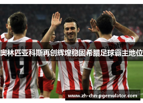 奥林匹亚科斯再创辉煌稳固希腊足球霸主地位 奥林匹亚科斯再创辉煌稳固希腊足球霸主地位