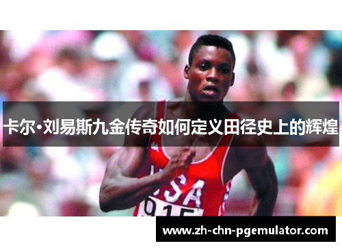 卡尔·刘易斯九金传奇如何定义田径史上的辉煌 卡尔·刘易斯九金传奇如何定义田径史上的辉煌