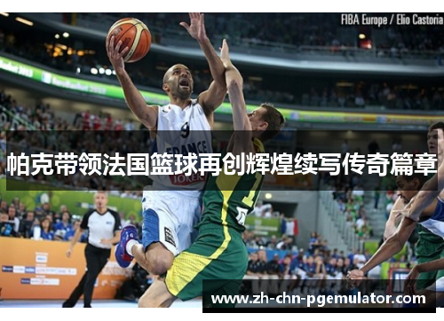 帕克带领法国篮球再创辉煌续写传奇篇章 帕克带领法国篮球再创辉煌续写传奇篇章