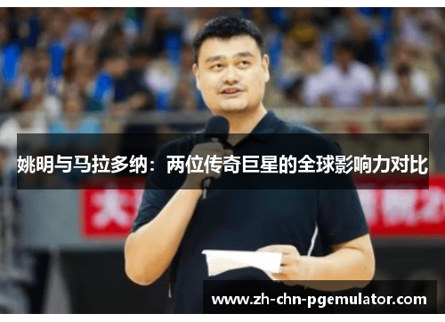 姚明与马拉多纳:两位传奇巨星的全球影响力对比 姚明与马拉多纳:两位传奇巨星的全球影响力对比